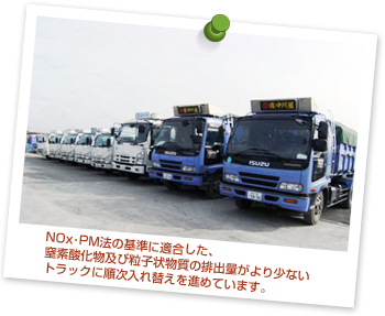 NOx･PM法の基準に適合した、窒素酸化物及び粒子状物質の排出量がより少ないトラックに順次入れ替えを進めています。